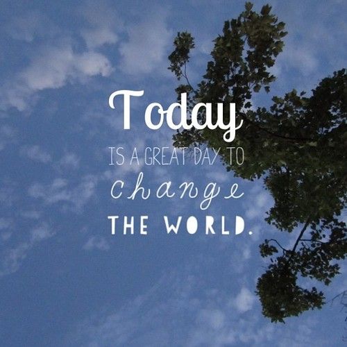 Today is a great day to change the world.